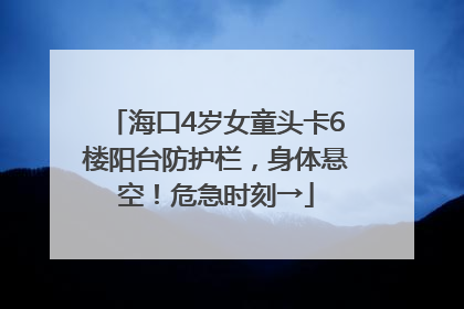 海口4岁女童头卡6楼阳台防护栏，身体悬空！危急时刻→