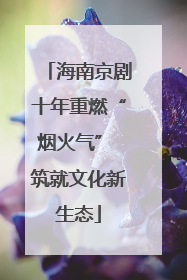 海南京剧十年重燃“烟火气” 筑就文化新生态