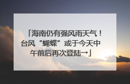 海南仍有强风雨天气！台风“蝴蝶”或于今天中午前后再次登陆→