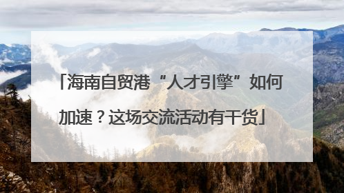 海南自贸港“人才引擎”如何加速？这场交流活动有干货
