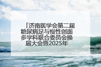 济南医学会第二届糖尿病足与慢性创面多学科联合委员会换届大会暨2025年学术年会成功举行