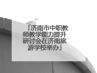 济南市中职教师教学能力提升研讨会在济南旅游学校举办