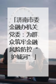 济南市委金融办机关党委：为群众筑牢金融风险防控“护城河”