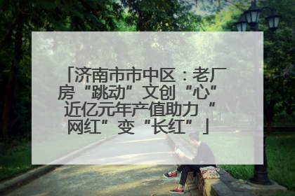 济南市市中区：老厂房“跳动”文创“心” 近亿元年产值助力“网红”变“长红”