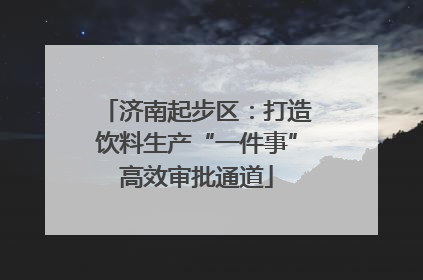 济南起步区：打造饮料生产“一件事”高效审批通道