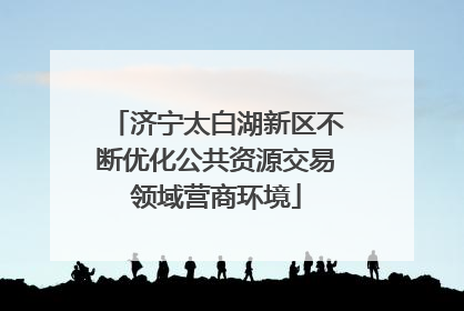 济宁太白湖新区不断优化公共资源交易领域营商环境