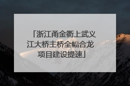 浙江甬金衢上武义江大桥主桥全幅合龙 项目建设提速