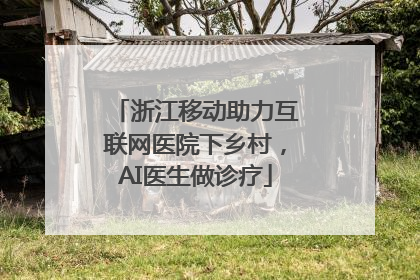 浙江移动助力互联网医院下乡村，AI医生做诊疗