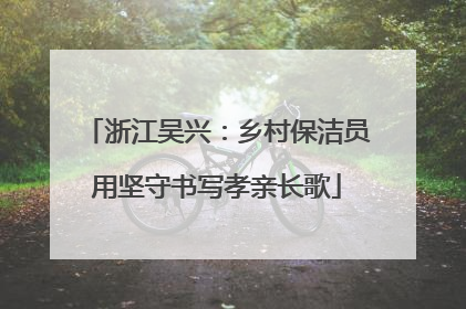 浙江吴兴：乡村保洁员用坚守书写孝亲长歌