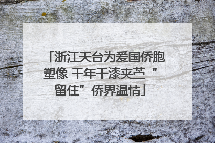 浙江天台为爱国侨胞塑像 千年干漆夹苎“留住”侨界温情