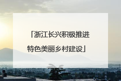 浙江长兴积极推进特色美丽乡村建设