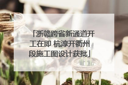 浙赣跨省新通道开工在即 杭淳开衢州段施工图设计获批