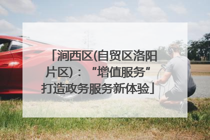 涧西区(自贸区洛阳片区)：“增值服务”打造政务服务新体验