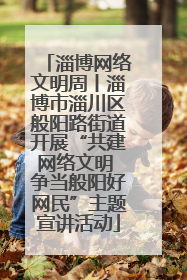 淄博网络文明周丨淄博市淄川区般阳路街道开展“共建网络文明 争当般阳好网民”主题宣讲活动