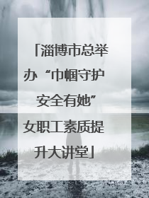 淄博市总举办“巾帼守护 安全有她”女职工素质提升大讲堂