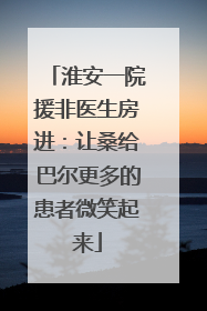 淮安一院援非医生房进：让桑给巴尔更多的患者微笑起来