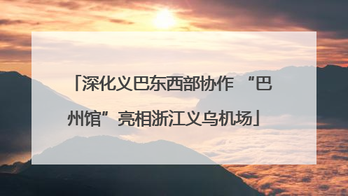深化义巴东西部协作 “巴州馆”亮相浙江义乌机场