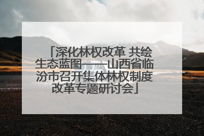 深化林权改革 共绘生态蓝图——山西省临汾市召开集体林权制度改革专题研讨会