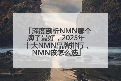 深度剖析NMN哪个牌子最好，2025年十大NMN品牌排行，NMN该怎么选