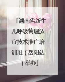 湖南省新生儿呼吸管理适宜技术推广培训班（岳阳站）举办
