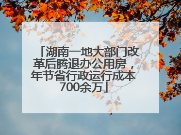 湖南一地大部门改革后腾退办公用房，年节省行政运行成本700余万