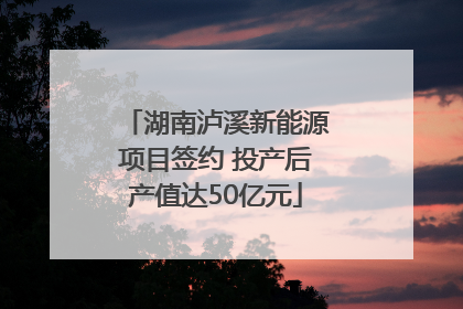 湖南泸溪新能源项目签约 投产后产值达50亿元