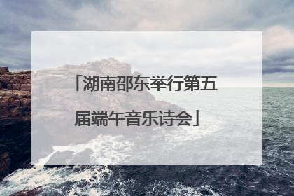 湖南邵东举行第五届端午音乐诗会