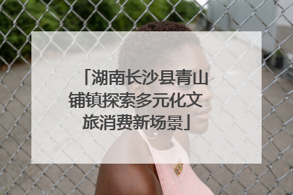 湖南长沙县青山铺镇探索多元化文旅消费新场景
