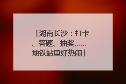 湖南长沙：打卡、答题、抽奖……地铁站里好热闹