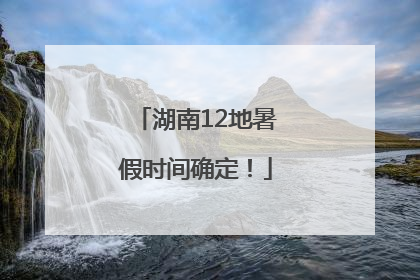 湖南12地暑假时间确定！
