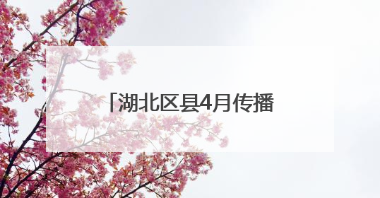 湖北区县4月传播亮点分析：特产出圈为城市形象添彩