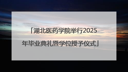 湖北医药学院举行2025年毕业典礼暨学位授予仪式