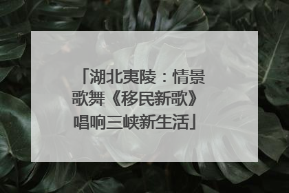 湖北夷陵：情景歌舞《移民新歌》唱响三峡新生活