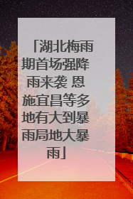 湖北梅雨期首场强降雨来袭 恩施宜昌等多地有大到暴雨局地大暴雨