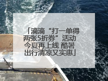 滴滴“打一单得两张5折券”活动今夏再上线 酷暑出行清凉又实惠