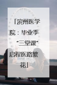 滨州医学院：毕业季“三堂课”启程医路繁花