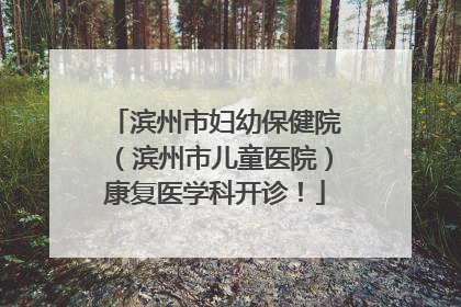 滨州市妇幼保健院（滨州市儿童医院）康复医学科开诊！