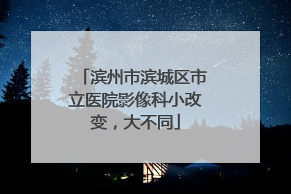 滨州市滨城区市立医院影像科小改变，大不同