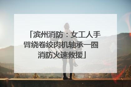 滨州消防：女工人手臂绕卷绞肉机轴承一圈 消防火速救援