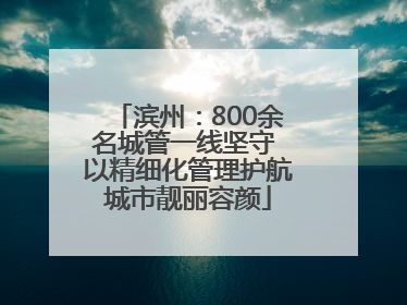 滨州：800余名城管一线坚守 以精细化管理护航城市靓丽容颜