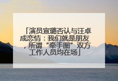 演员宣璐否认与汪卓成恋情：我们就是朋友，所谓“牵手图”双方工作人员均在场
