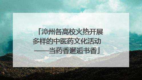 漳州各高校火热开展多样的中医药文化活动——当药香邂逅书香