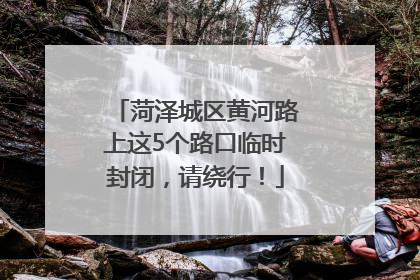 菏泽城区黄河路上这5个路口临时封闭，请绕行！