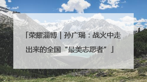 荣耀淄博｜孙广瑞：战火中走出来的全国“最美志愿者”