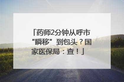 药师2分钟从呼市“瞬移”到包头？国家医保局：查！