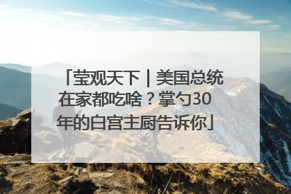 莹观天下｜美国总统在家都吃啥？掌勺30年的白宫主厨告诉你