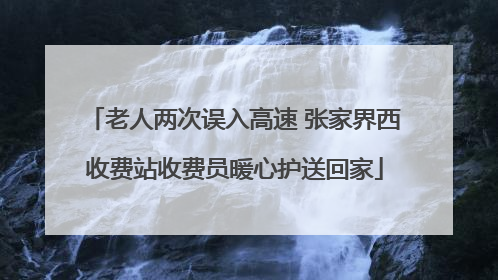 老人两次误入高速 张家界西收费站收费员暖心护送回家