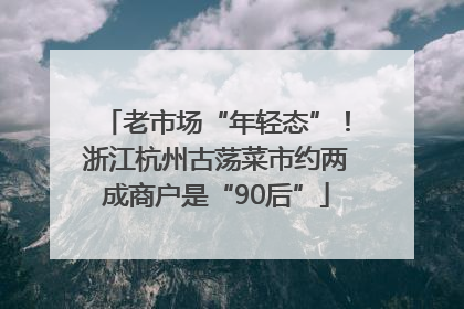 老市场“年轻态”！浙江杭州古荡菜市约两成商户是“90后”