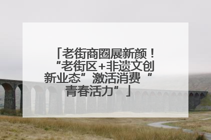 老街商圈展新颜！“老街区+非遗文创新业态”激活消费“青春活力”