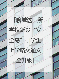 聊城这三所学校新设“安全岛”，学生上学路交通安全升级